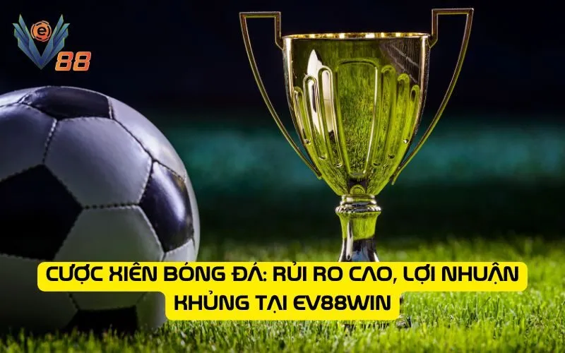 Cược xiên bóng đá: Rủi ro cao, lợi nhuận khủng tại EV88WIN